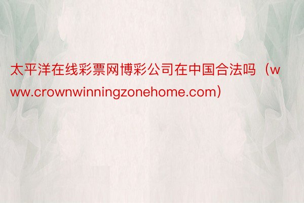 太平洋在线彩票网博彩公司在中国合法吗（www.crownwinningzonehome.com）