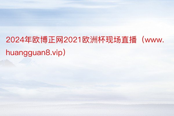 2024年欧博正网2021欧洲杯现场直播（www.huangguan8.vip）