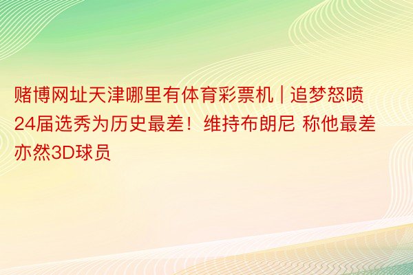 赌博网址天津哪里有体育彩票机 | 追梦怒喷24届选秀为历史最差！维持布朗尼 称他最差亦然3D球员