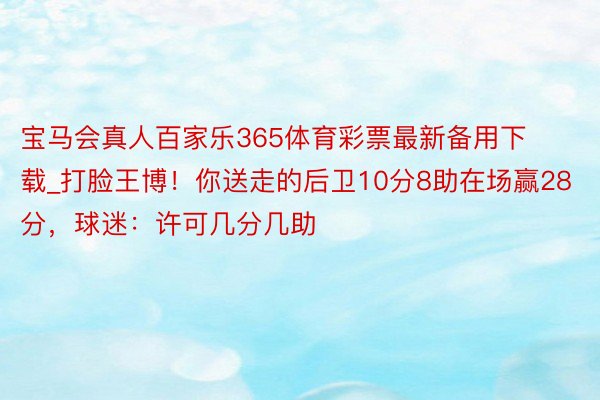 宝马会真人百家乐365体育彩票最新备用下载_打脸王博！你送走的后卫10分8助在场赢28分，球迷：许可几分几助