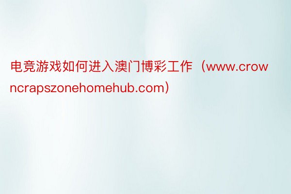 电竞游戏如何进入澳门博彩工作（www.crowncrapszonehomehub.com）