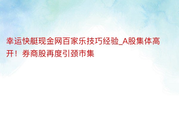 幸运快艇现金网百家乐技巧经验_A股集体高开！券商股再度引颈市集