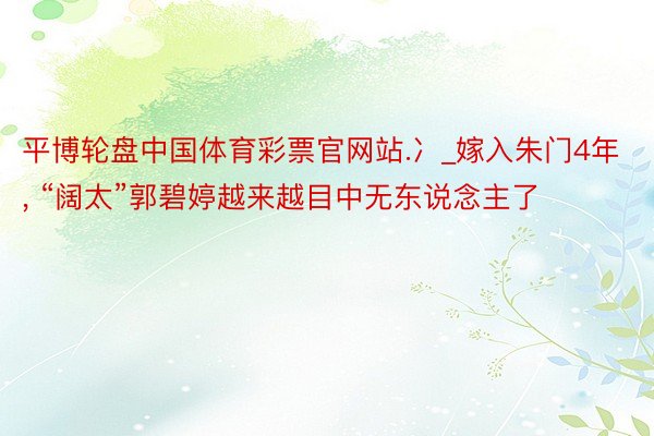 平博轮盘中国体育彩票官网站.冫_嫁入朱门4年, “阔太”郭碧婷越来越目中无东说念主了