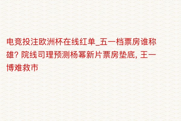 电竞投注欧洲杯在线红单_五一档票房谁称雄? 院线司理预测杨幂新片票房垫底, 王一博难救市