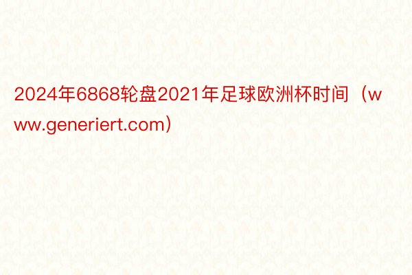 2024年6868轮盘2021年足球欧洲杯时间（www.generiert.com）