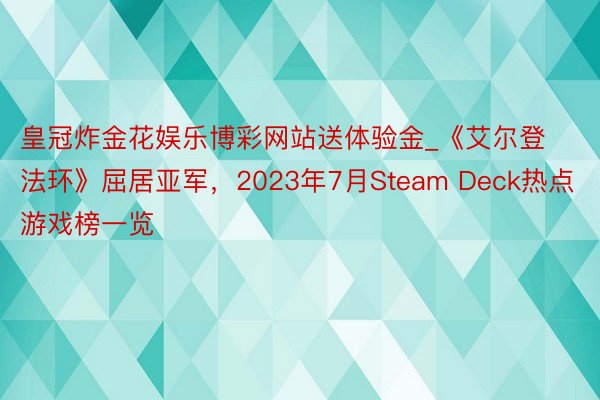 皇冠炸金花娱乐博彩网站送体验金_《艾尔登法环》屈居亚军，2023年7月Steam Deck热点游戏榜一览