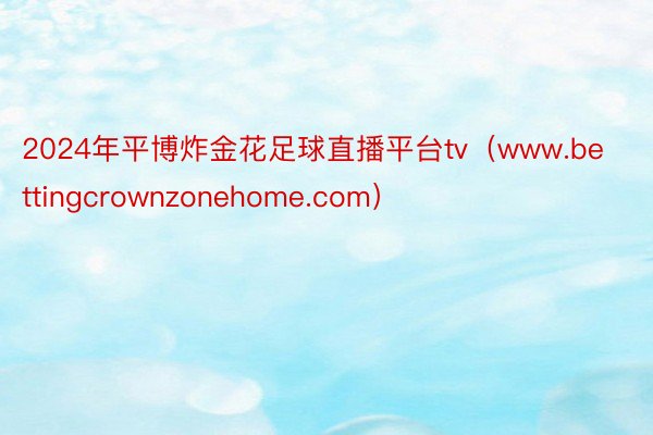 2024年平博炸金花足球直播平台tv（www.bettingcrownzonehome.com）