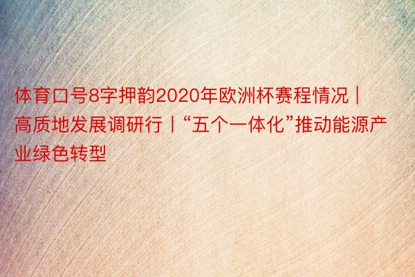 体育口号8字押韵2020年欧洲杯赛程情况 | 高质地发展调研行丨“五个一体化”推动能源产业绿色转型