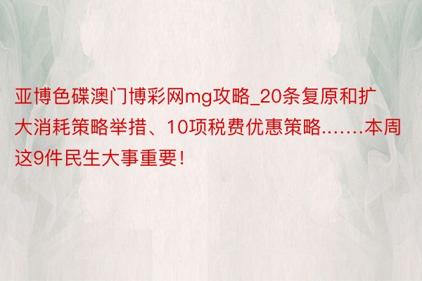 亚博色碟澳门博彩网mg攻略_20条复原和扩大消耗策略举措、10项税费优惠策略.……本周这9件民生大事重要！