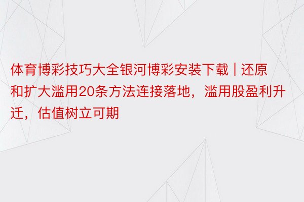 体育博彩技巧大全银河博彩安装下载 | 还原和扩大滥用20条方法连接落地，滥用股盈利升迁，估值树立可期