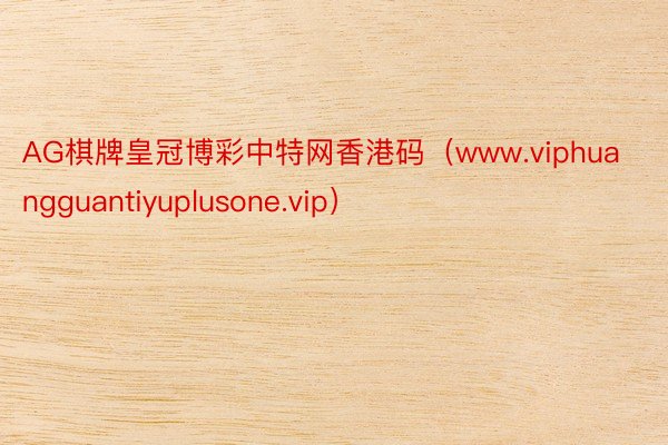 AG棋牌皇冠博彩中特网香港码（www.viphuangguantiyuplusone.vip）