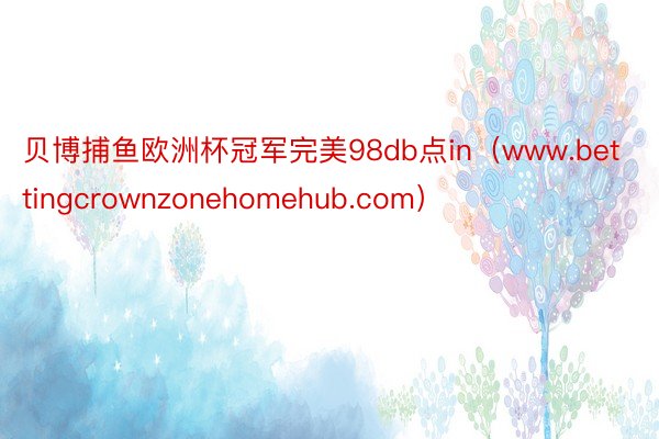 贝博捕鱼欧洲杯冠军完美98db点in（www.bettingcrownzonehomehub.com）