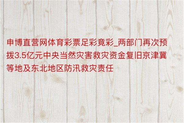 申博直营网体育彩票足彩竟彩_两部门再次预拨3.5亿元中央当然灾害救灾资金复旧京津冀等地及东北地区防汛救灾责任