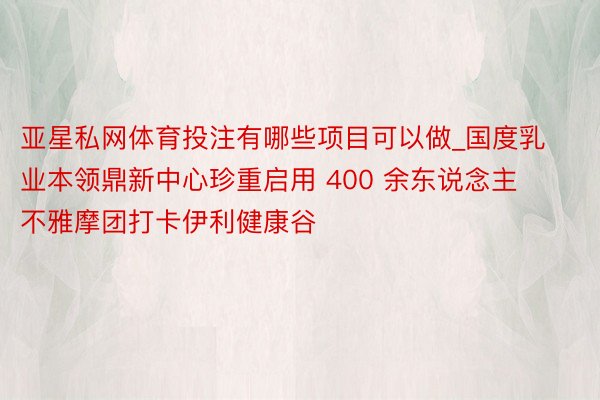 亚星私网体育投注有哪些项目可以做_国度乳业本领鼎新中心珍重启用 400 余东说念主不雅摩团打卡伊利健康谷