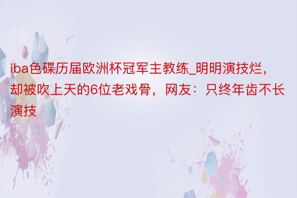 iba色碟历届欧洲杯冠军主教练_明明演技烂，却被吹上天的6位老戏骨，网友：只终年齿不长演技