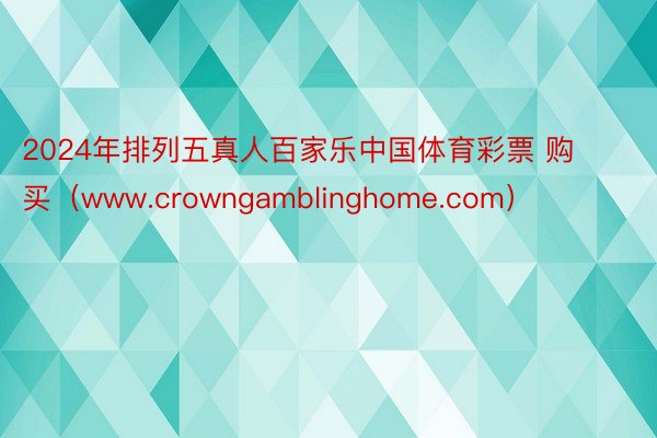 2024年排列五真人百家乐中国体育彩票 购买（www.crowngamblinghome.com）