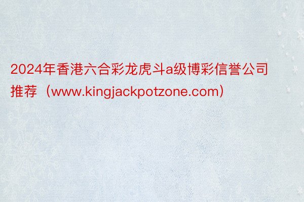 2024年香港六合彩龙虎斗a级博彩信誉公司推荐（www.kingjackpotzone.com）