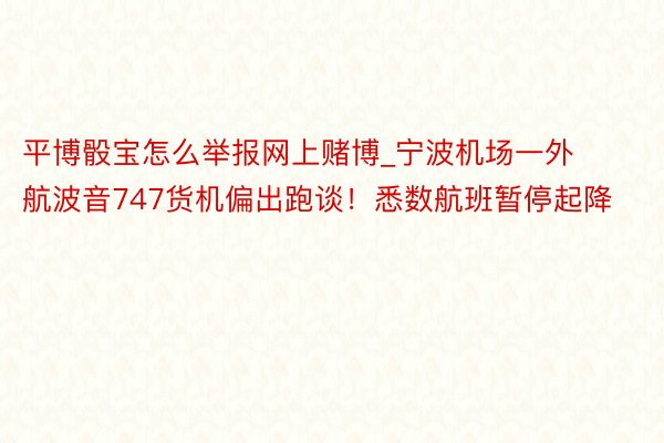 平博骰宝怎么举报网上赌博_宁波机场一外航波音747货机偏出跑谈！悉数航班暂停起降