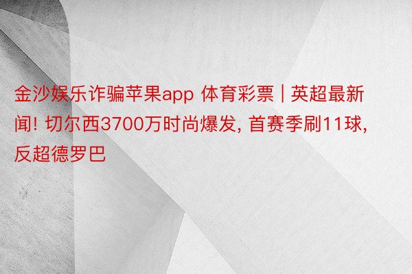 金沙娱乐诈骗苹果app 体育彩票 | 英超最新闻! 切尔西3700万时尚爆发, 首赛季刷11球, 反超德罗巴