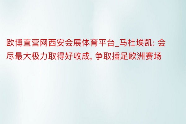 欧博直营网西安会展体育平台_马杜埃凯: 会尽最大极力取得好收成, 争取插足欧洲赛场