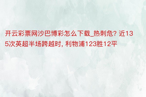 开云彩票网沙巴博彩怎么下载_热刺危? 近135次英超半场跨越时, 利物浦123胜12平