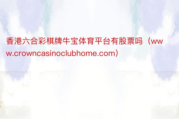 香港六合彩棋牌牛宝体育平台有股票吗（www.crowncasinoclubhome.com）