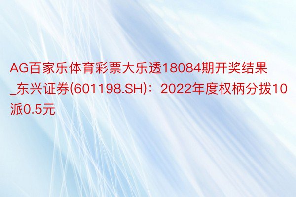 AG百家乐体育彩票大乐透18084期开奖结果_东兴证券(601198.SH)：2022年度权柄分拨10派0.5元