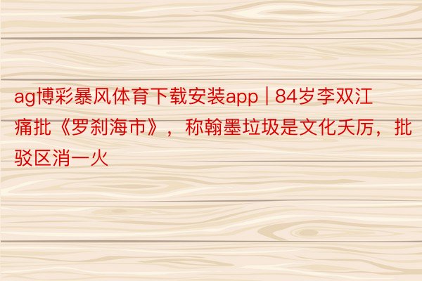 ag博彩暴风体育下载安装app | 84岁李双江痛批《罗刹海市》，称翰墨垃圾是文化夭厉，批驳区消一火