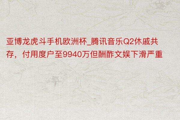 亚博龙虎斗手机欧洲杯_腾讯音乐Q2休戚共存，付用度户至9940万但酬酢文娱下滑严重