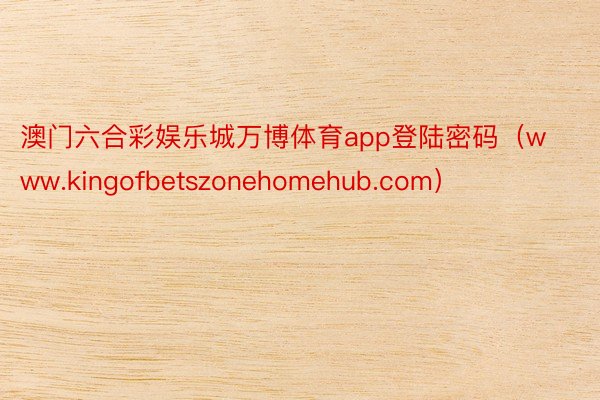 澳门六合彩娱乐城万博体育app登陆密码（www.kingofbetszonehomehub.com）