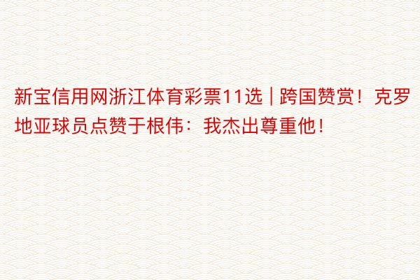 新宝信用网浙江体育彩票11选 | 跨国赞赏！克罗地亚球员点赞于根伟：我杰出尊重他！