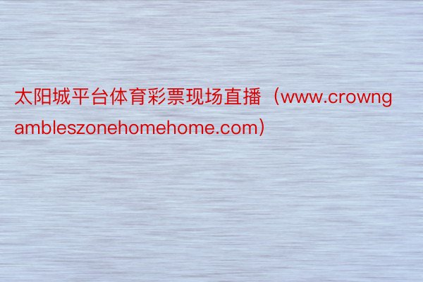 太阳城平台体育彩票现场直播（www.crowngambleszonehomehome.com）