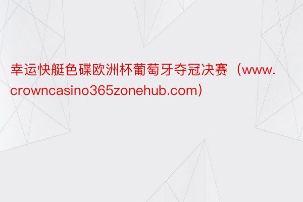 幸运快艇色碟欧洲杯葡萄牙夺冠决赛（www.crowncasino365zonehub.com）