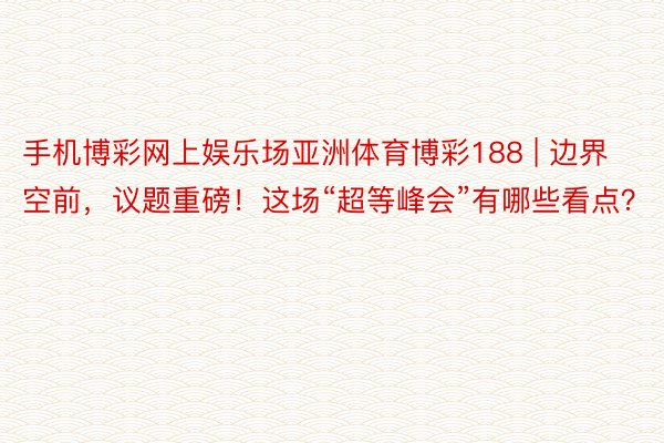 手机博彩网上娱乐场亚洲体育博彩188 | 边界空前，议题重磅！这场“超等峰会”有哪些看点？