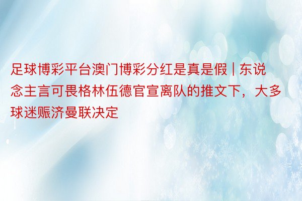 足球博彩平台澳门博彩分红是真是假 | 东说念主言可畏格林伍德官宣离队的推文下，大多球迷赈济曼联决定