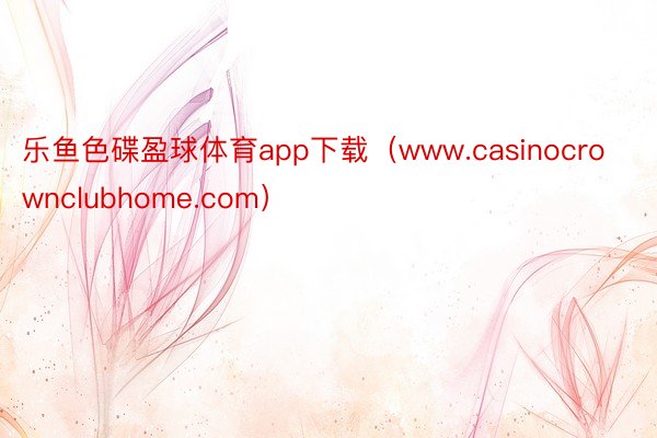 乐鱼色碟盈球体育app下载（www.casinocrownclubhome.com）