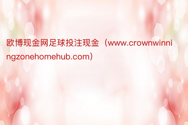 欧博现金网足球投注现金（www.crownwinningzonehomehub.com）