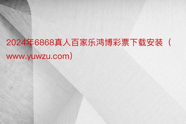 2024年6868真人百家乐鸿博彩票下载安装（www.yuwzu.com）