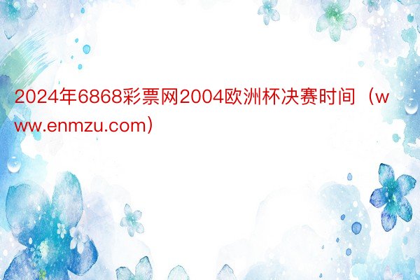 2024年6868彩票网2004欧洲杯决赛时间（www.enmzu.com）