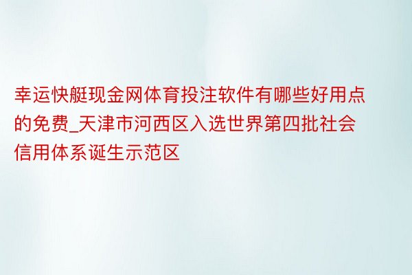 幸运快艇现金网体育投注软件有哪些好用点的免费_天津市河西区入选世界第四批社会信用体系诞生示范区