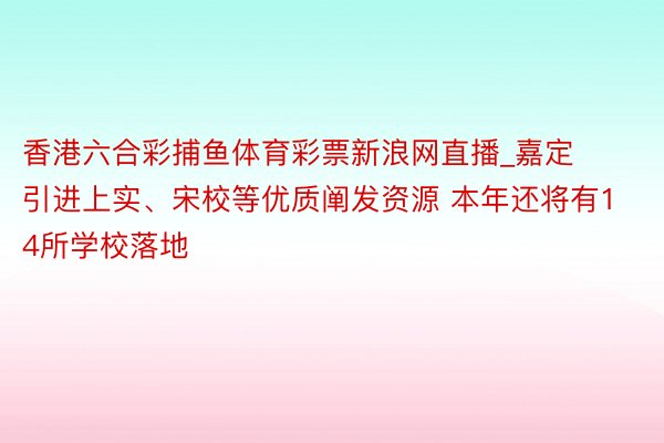 香港六合彩捕鱼体育彩票新浪网直播_嘉定引进上实、宋校等优质阐发资源 本年还将有14所学校落地