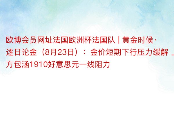 欧博会员网址法国欧洲杯法国队 | 黄金时候·逐日论金（8月23日）：金价短期下行压力缓解 上方包涵1910好意思元一线阻力