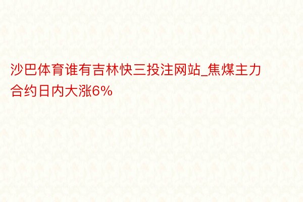 沙巴体育谁有吉林快三投注网站_焦煤主力合约日内大涨6%