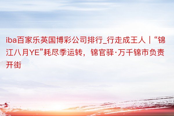 iba百家乐英国博彩公司排行_行走成王人｜“锦江八月YE”耗尽季运转，锦官驿·万千锦市负责开街