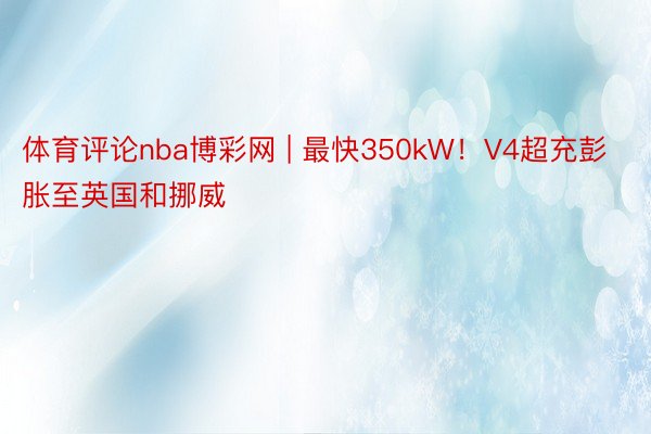 体育评论nba博彩网 | 最快350kW！V4超充彭胀至英国和挪威