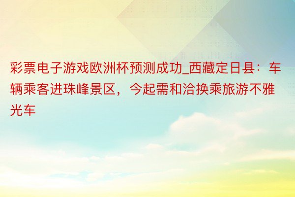 彩票电子游戏欧洲杯预测成功_西藏定日县：车辆乘客进珠峰景区，今起需和洽换乘旅游不雅光车