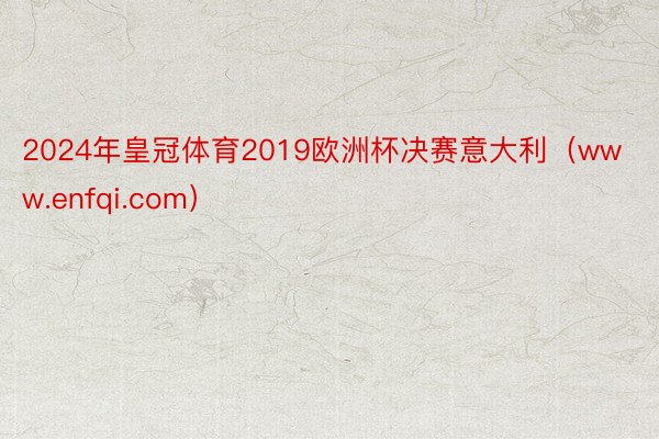 2024年皇冠体育2019欧洲杯决赛意大利（www.enfqi.com）