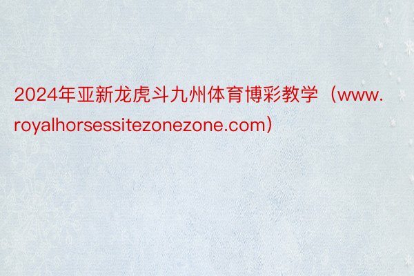 2024年亚新龙虎斗九州体育博彩教学（www.royalhorsessitezonezone.com）