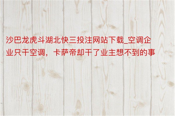 沙巴龙虎斗湖北快三投注网站下载_空调企业只干空调，卡萨帝却干了业主想不到的事