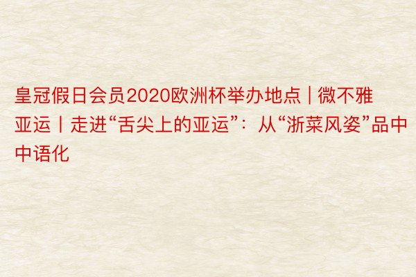 皇冠假日会员2020欧洲杯举办地点 | 微不雅亚运丨走进“舌尖上的亚运”：从“浙菜风姿”品中中语化